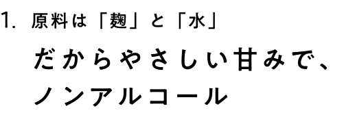 原料は「麹」と「水」だからやさしい甘みで、ノンアルコール