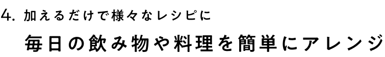 加えるだけで様々なレシピに毎日の飲み物や料理を簡単にアレンジ